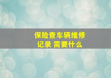 保险查车辆维修记录 需要什么